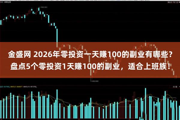 金盛网 2026年零投资一天赚100的副业有哪些？盘点5个零投资1天赚100的副业，适合上班族！