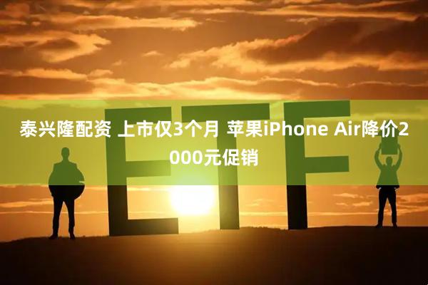 泰兴隆配资 上市仅3个月 苹果iPhone Air降价2000元促销