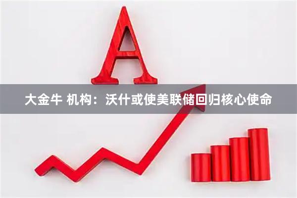 大金牛 机构：沃什或使美联储回归核心使命