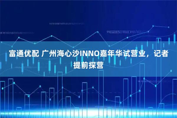 富通优配 广州海心沙INNO嘉年华试营业，记者提前探营