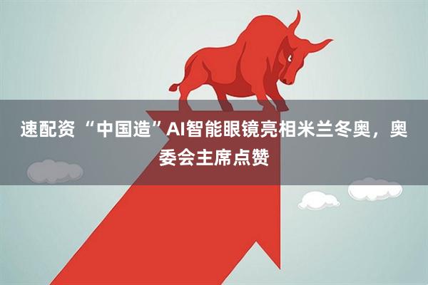 速配资 “中国造”AI智能眼镜亮相米兰冬奥，奥委会主席点赞