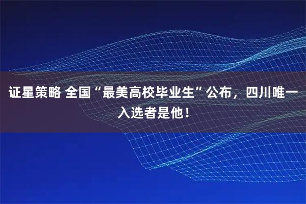 证星策略 全国“最美高校毕业生”公布，四川唯一入选者是他！