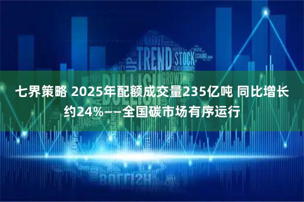 七界策略 2025年配额成交量235亿吨 同比增长约24%——全国碳市场有序运行