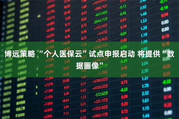 博远策略 “个人医保云”试点申报启动 将提供“数据画像”