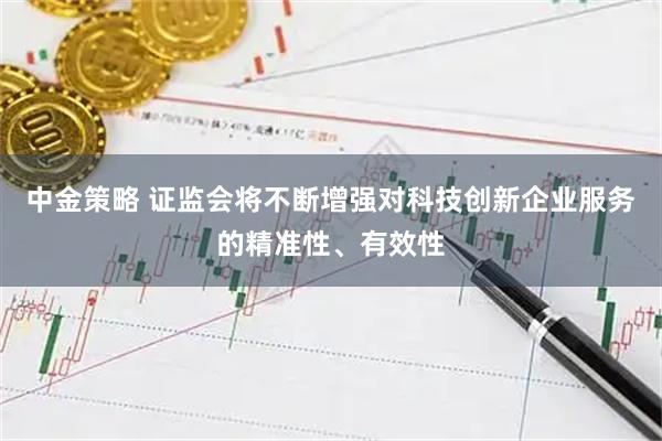 中金策略 证监会将不断增强对科技创新企业服务的精准性、有效性