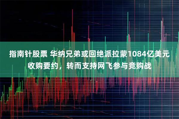 指南针股票 华纳兄弟或回绝派拉蒙1084亿美元收购要约,转而支持网飞参与竞购战