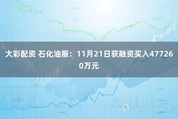 大彩配资 石化油服：11月21日获融资买入477260万元