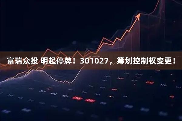 富瑞众投 明起停牌！301027，筹划控制权变更！
