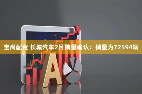 宝尚配资 长城汽车2月销量确认:销量为72594辆