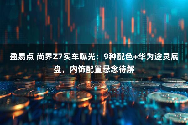 盈易点 尚界Z7实车曝光:9种配色+华为途灵底盘,内饰配置悬念待解