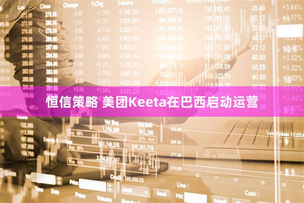 恒信策略 美团Keeta在巴西启动运营