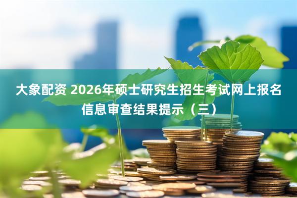 大象配资 2026年硕士研究生招生考试网上报名信息审查结果提示（三）
