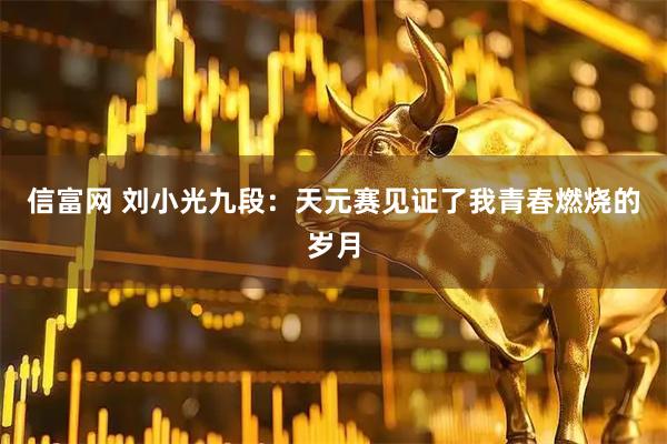 信富网 刘小光九段：天元赛见证了我青春燃烧的岁月