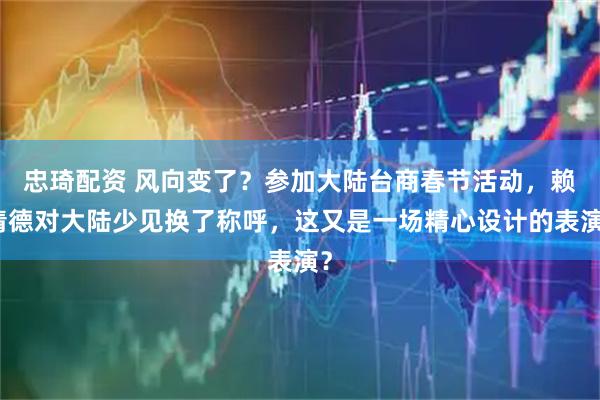 忠琦配资 风向变了？参加大陆台商春节活动，赖清德对大陆少见换了称呼，这又是一场精心设计的表演？