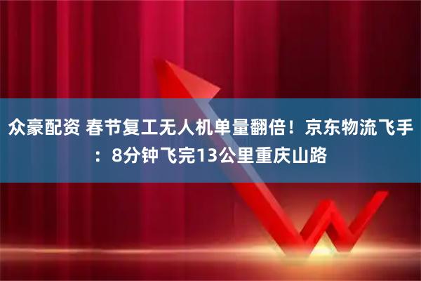 众豪配资 春节复工无人机单量翻倍！京东物流飞手：8分钟飞完13公里重庆山路